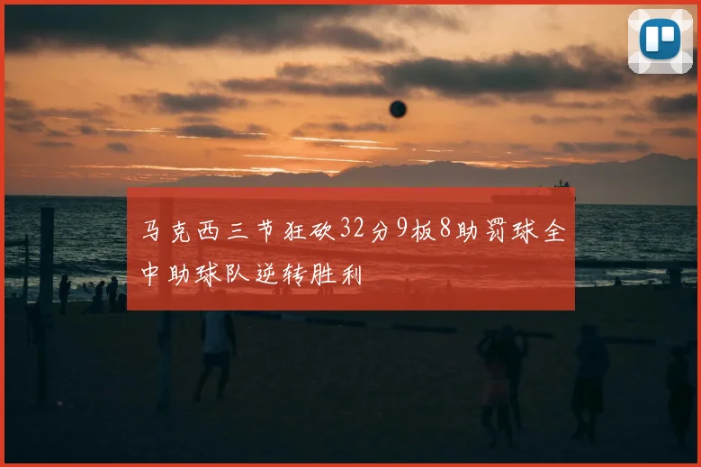马克西三节狂砍32分9板8助罚球全中助球队逆转胜利