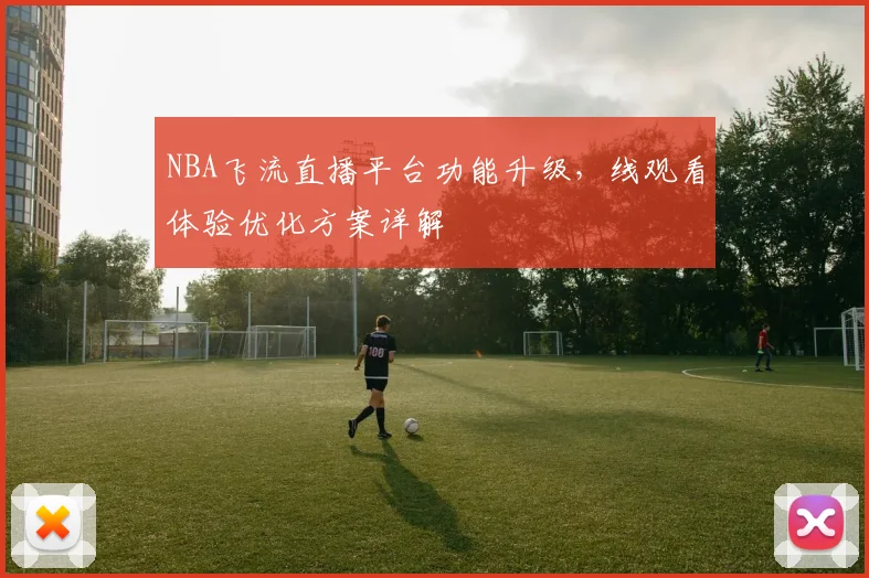 NBA飞流直播平台功能升级,线观看体验优化方案详解