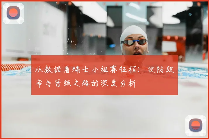 从数据看瑞士小组赛征程:攻防效率与晋级之路的深度分析