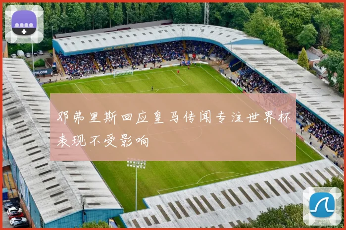 邓弗里斯回应皇马传闻专注世界杯表现不受影响