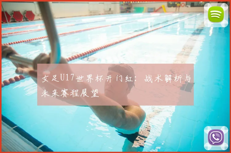 女足U17世界杯开门红:战术解析与未来赛程展望