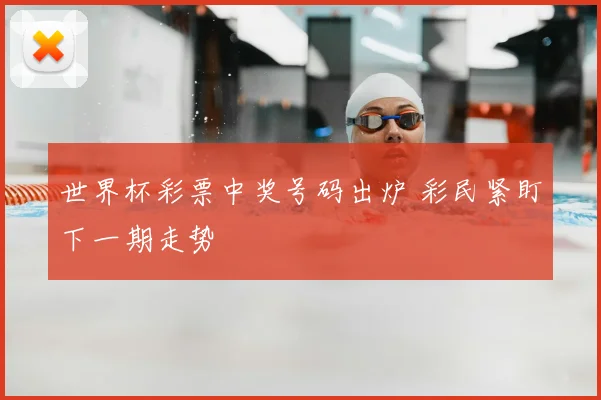 世界杯彩票中奖号码出炉 彩民紧盯下一期走势