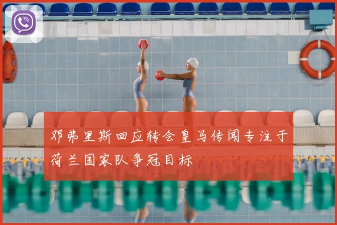邓弗里斯回应转会皇马传闻专注于荷兰国家队争冠目标