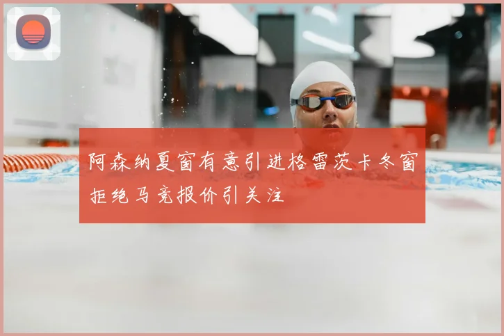 阿森纳夏窗有意引进格雷茨卡冬窗拒绝马竞报价引关注