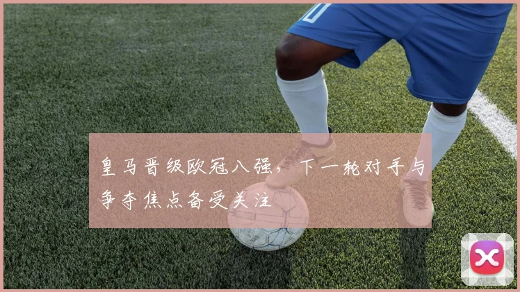 皇马晋级欧冠八强，下一轮对手与争夺焦点备受关注