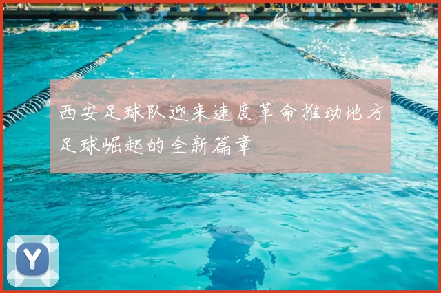 西安足球队迎来速度革命推动地方足球崛起的全新篇章