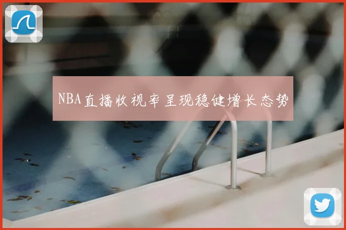 NBA直播收视率呈现稳健增长态势