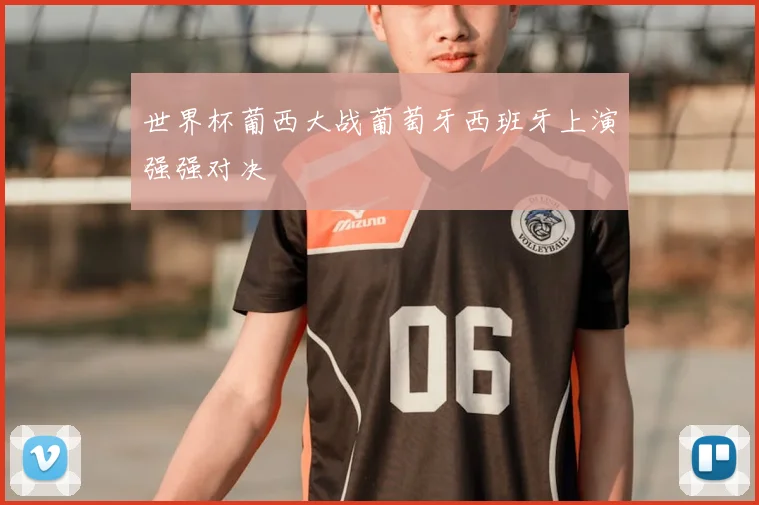 世界杯葡西大战葡萄牙西班牙上演强强对决