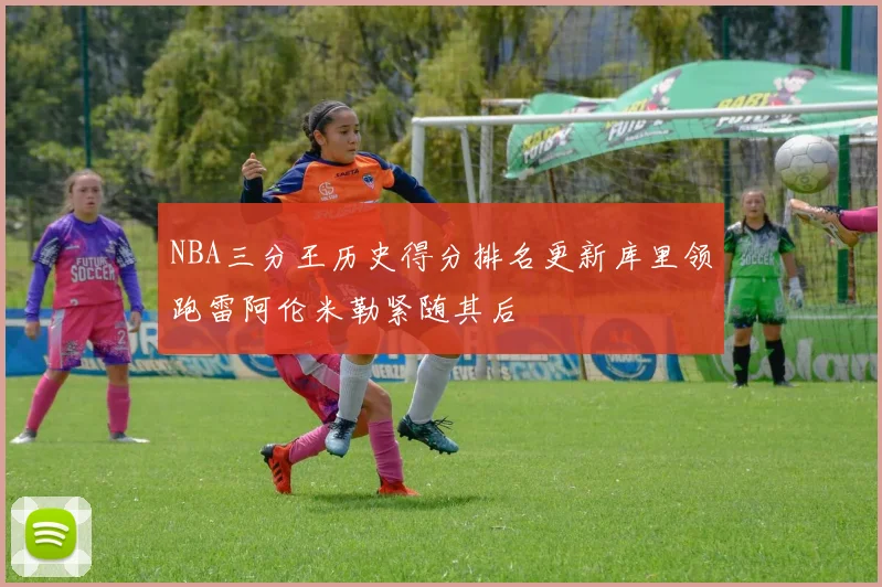 NBA三分王历史得分排名更新库里领跑雷阿伦米勒紧随其后