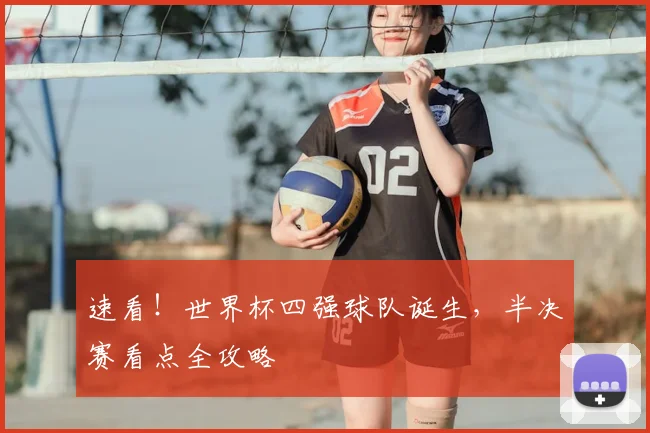 速看！世界杯四强球队诞生，半决赛看点全攻略