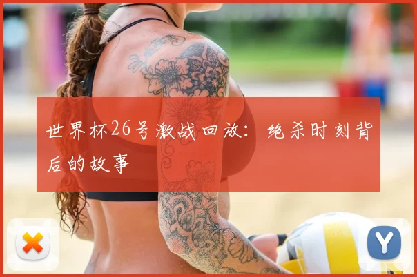 世界杯26号激战回放：绝杀时刻背后的故事