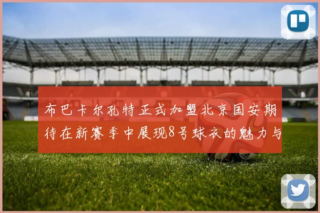 布巴卡尔孔特正式加盟北京国安期待在新赛季中展现8号球衣的魅力与实力
