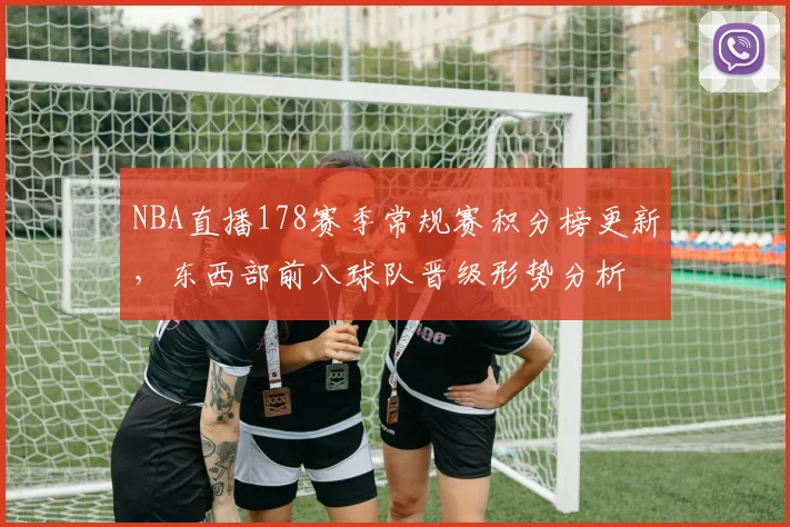 NBA直播178赛季常规赛积分榜更新，东西部前八球队晋级形势分析