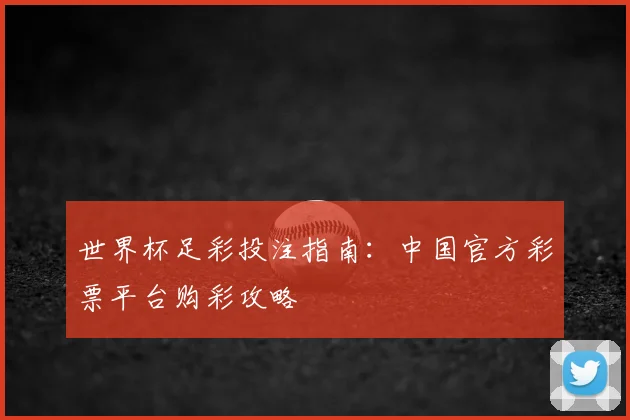 世界杯足彩投注指南：中国官方彩票平台购彩攻略