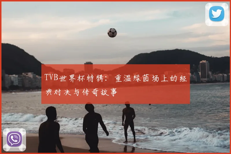 TVB世界杯特辑:重温绿茵场上的经典对决与传奇故事