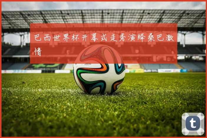 巴西世界杯开幕式走秀演绎桑巴激情
