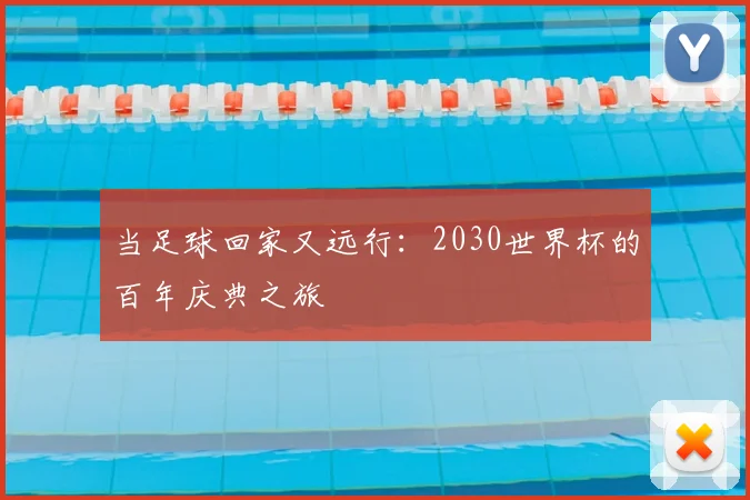 当足球回家又远行:2030世界杯的百年庆典之旅