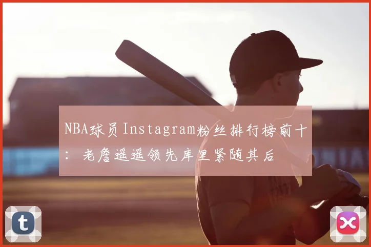 NBA球员Instagram粉丝排行榜前十：老詹遥遥领先库里紧随其后