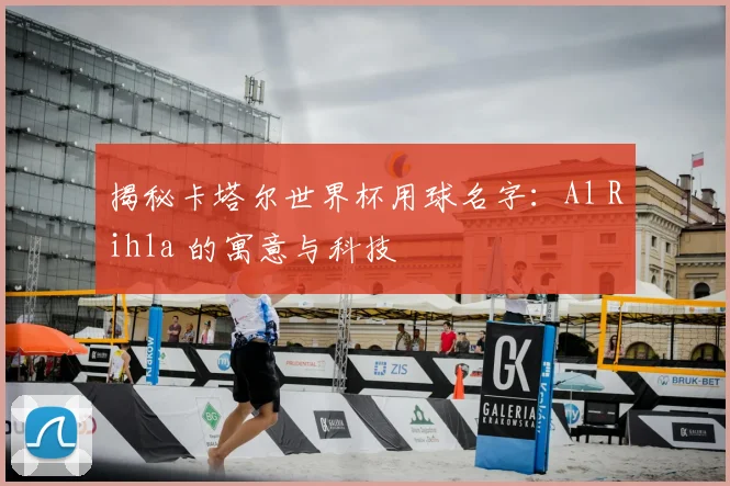 揭秘卡塔尔世界杯用球名字:Al Rihla 的寓意与科技