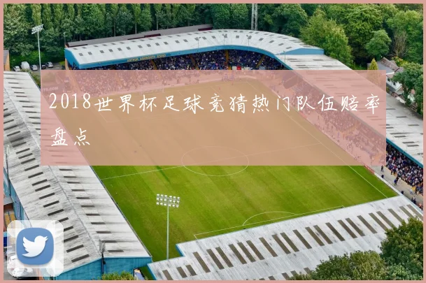 2018世界杯足球竞猜热门队伍赔率盘点