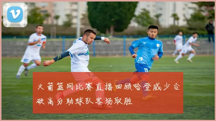 火箭篮网比赛直播回顾哈登威少合砍高分助球队客场取胜