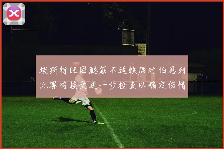 埃斯特旺因腿筋不适缺席对伯恩利比赛将接受进一步检查以确定伤情
