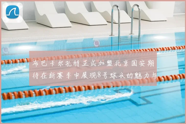 布巴卡尔孔特正式加盟北京国安期待在新赛季中展现8号球衣的魅力与实力