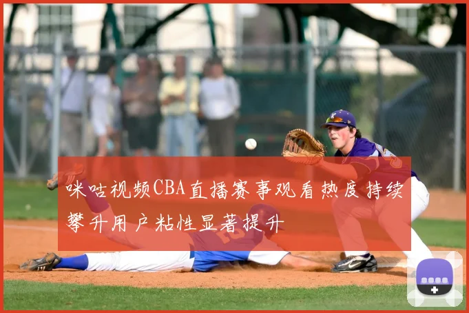 咪咕视频CBA直播赛事观看热度持续攀升用户粘性显著提升