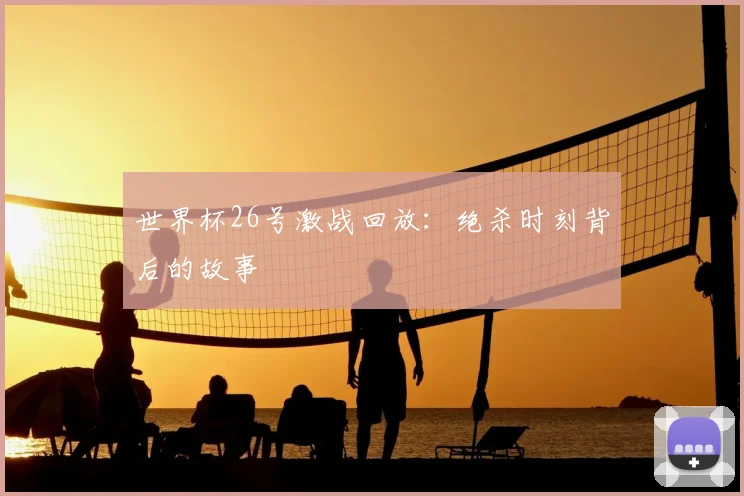 世界杯26号激战回放：绝杀时刻背后的故事