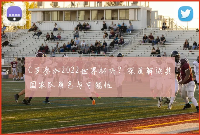 C罗参加2022世界杯吗？深度解读其国家队角色与可能性