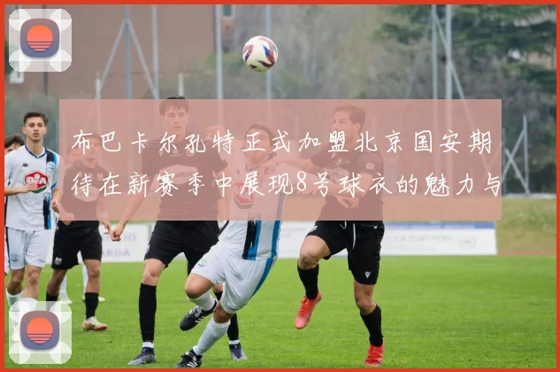 布巴卡尔孔特正式加盟北京国安期待在新赛季中展现8号球衣的魅力与实力