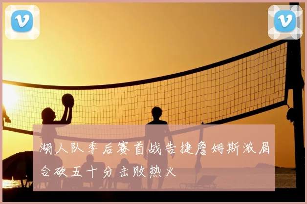 湖人队季后赛首战告捷詹姆斯浓眉合砍五十分击败热火