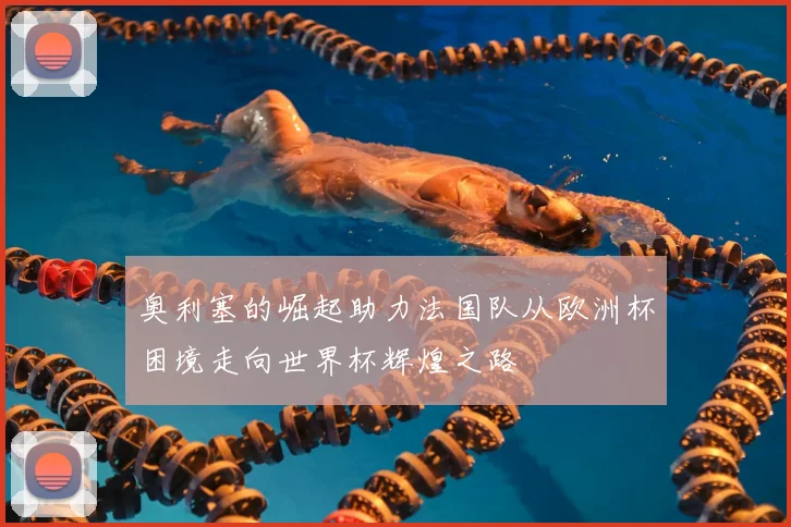 奥利塞的崛起助力法国队从欧洲杯困境走向世界杯辉煌之路