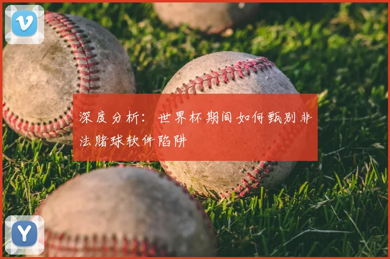 深度分析：世界杯期间如何甄别非法赌球软件陷阱