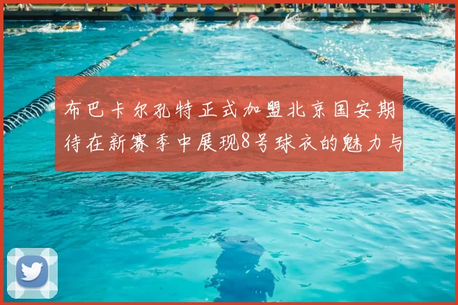 布巴卡尔孔特正式加盟北京国安期待在新赛季中展现8号球衣的魅力与实力