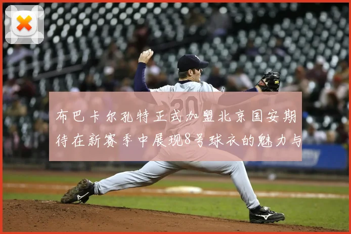 布巴卡尔孔特正式加盟北京国安期待在新赛季中展现8号球衣的魅力与实力