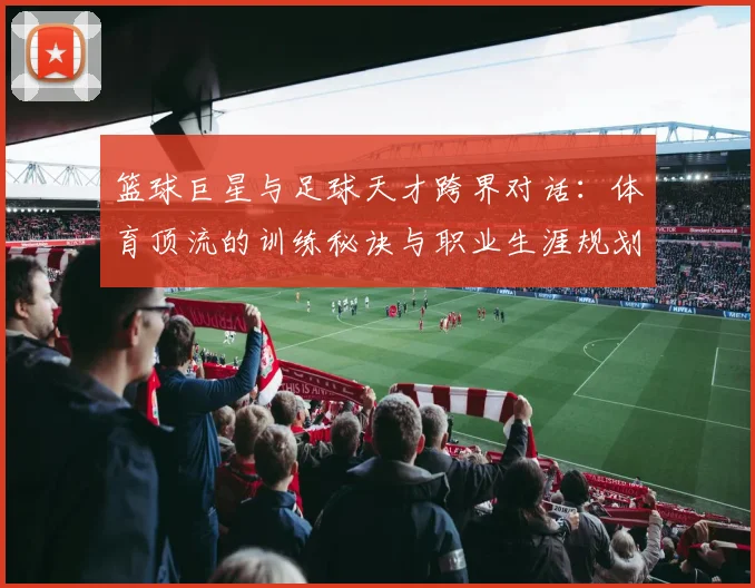 篮球巨星与足球天才跨界对话:体育顶流的训练秘诀与职业生涯规划