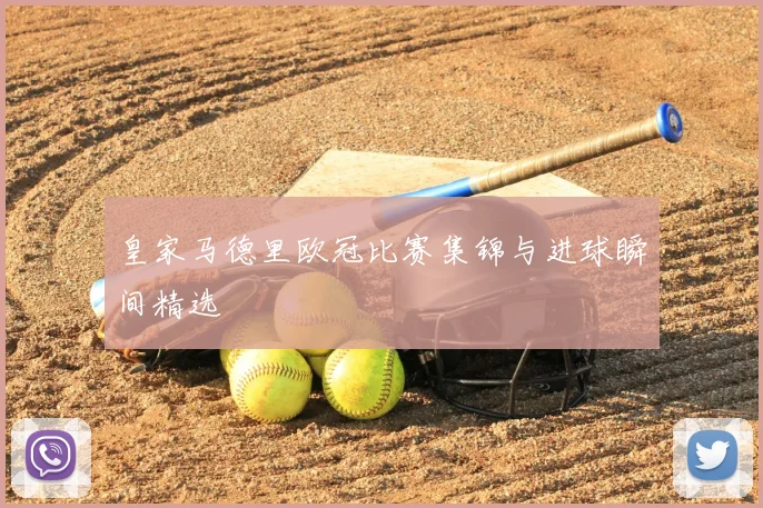 皇家马德里欧冠比赛集锦与进球瞬间精选