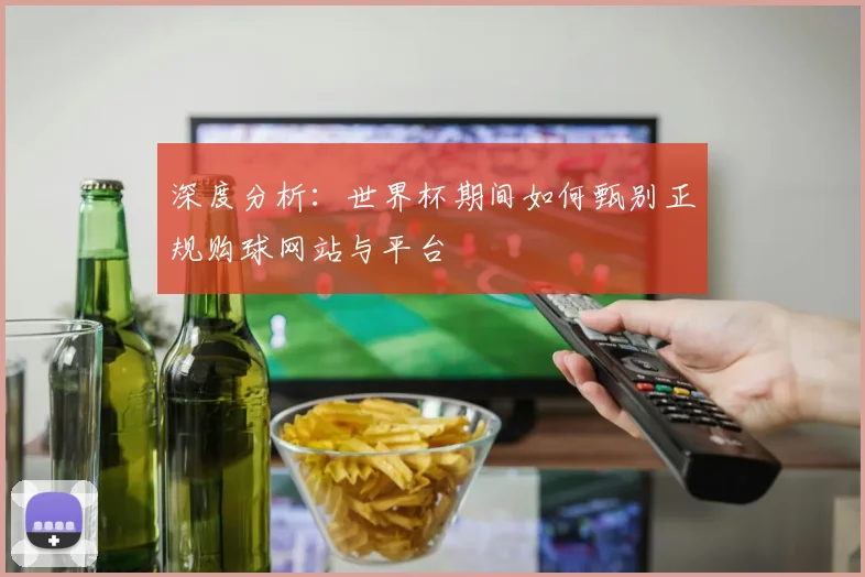 深度分析:世界杯期间如何甄别正规购球网站与平台
