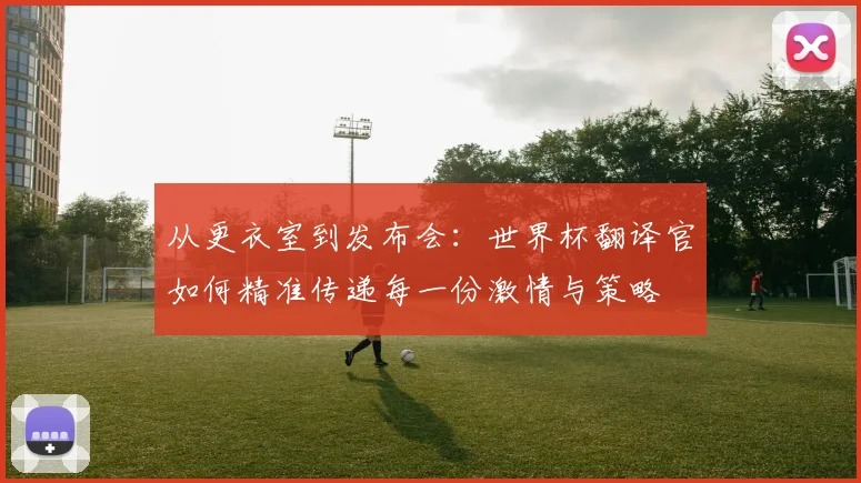 从更衣室到发布会：世界杯翻译官如何精准传递每一份激情与策略
