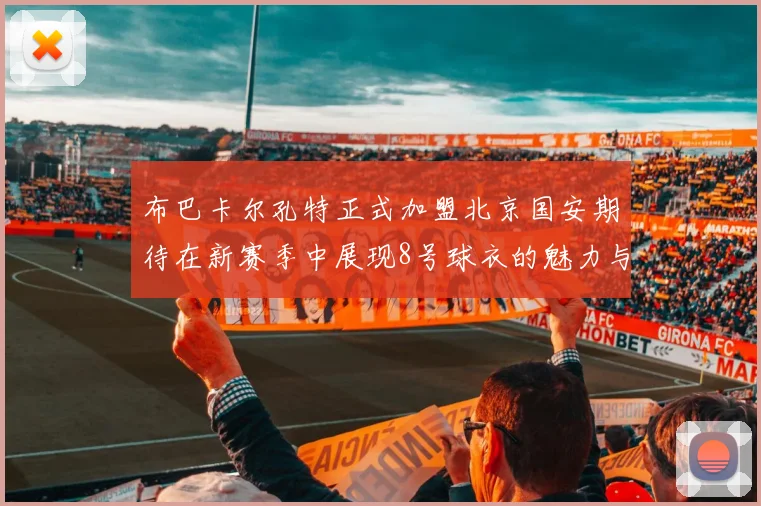 布巴卡尔孔特正式加盟北京国安期待在新赛季中展现8号球衣的魅力与实力