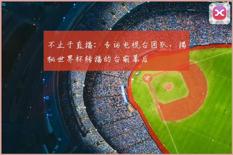 不止于直播：专访电视台团队，揭秘世界杯转播的台前幕后