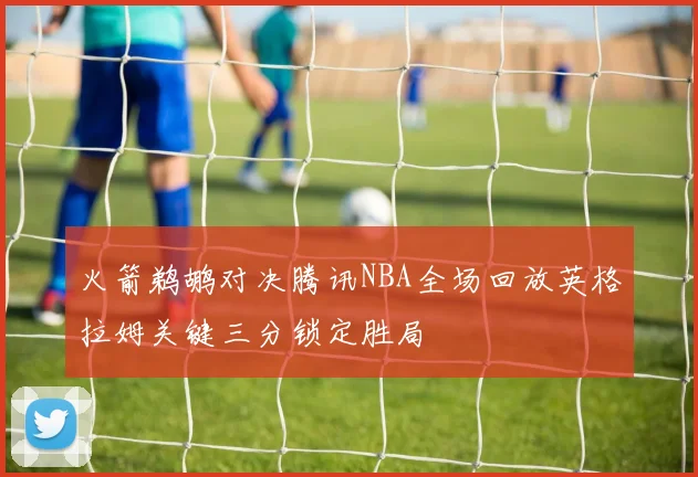 火箭鹈鹕对决腾讯NBA全场回放英格拉姆关键三分锁定胜局