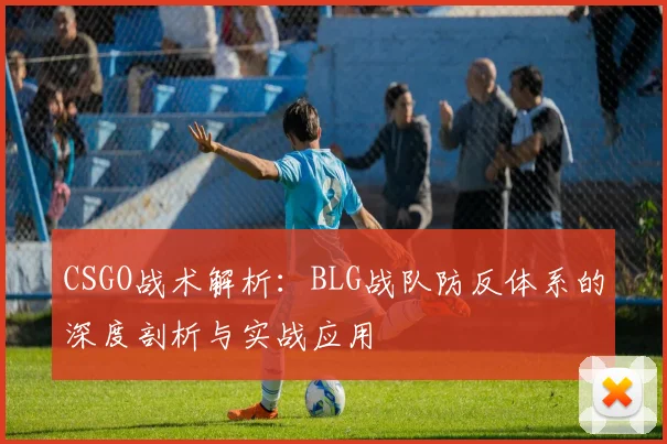 CSGO战术解析:BLG战队防反体系的深度剖析与实战应用