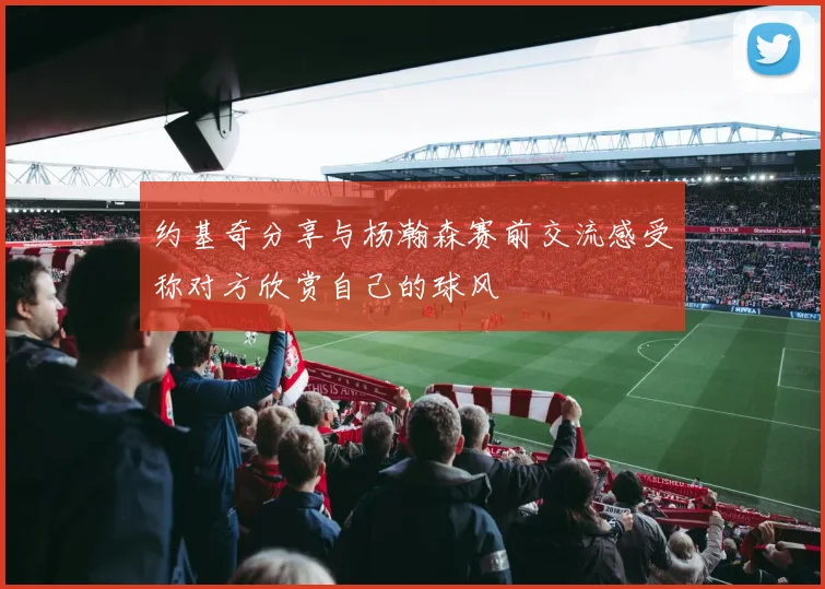约基奇分享与杨瀚森赛前交流感受称对方欣赏自己的球风