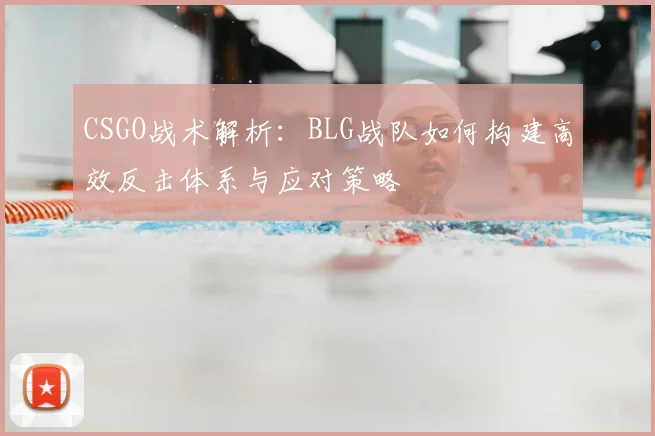 CSGO战术解析:BLG战队如何构建高效反击体系与应对策略