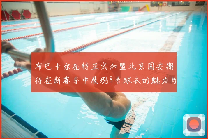 布巴卡尔孔特正式加盟北京国安期待在新赛季中展现8号球衣的魅力与实力