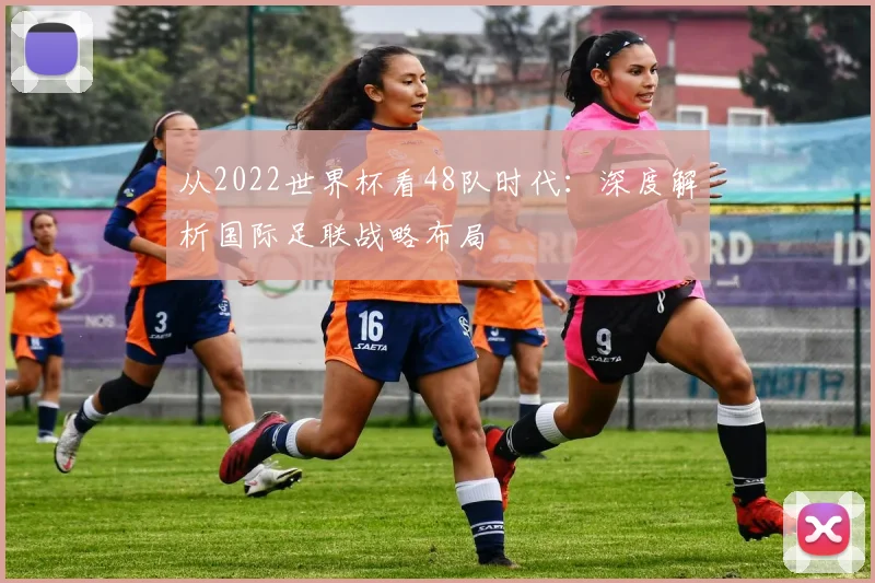 从2022世界杯看48队时代：深度解析国际足联战略布局