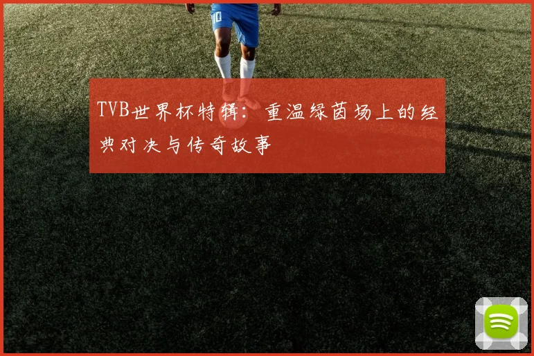 TVB世界杯特辑:重温绿茵场上的经典对决与传奇故事