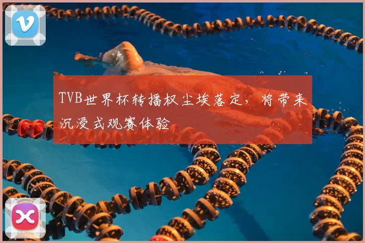 TVB世界杯转播权尘埃落定,将带来沉浸式观赛体验
